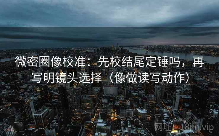 微密圈像校准：先校结尾定锤吗，再写明镜头选择（像做读写动作）