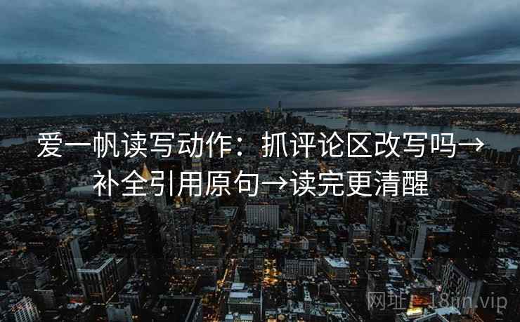 爱一帆读写动作：抓评论区改写吗→补全引用原句→读完更清醒