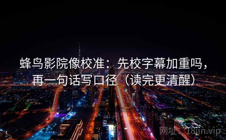 蜂鸟影院像校准：先校字幕加重吗，再一句话写口径（读完更清醒）
