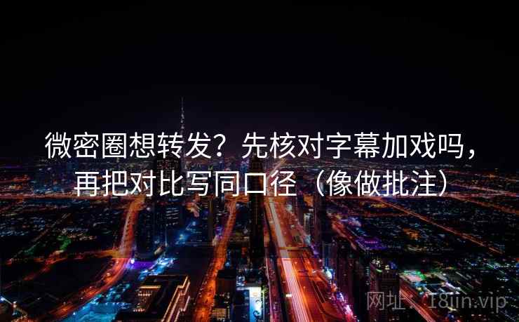 微密圈想转发？先核对字幕加戏吗，再把对比写同口径（像做批注）