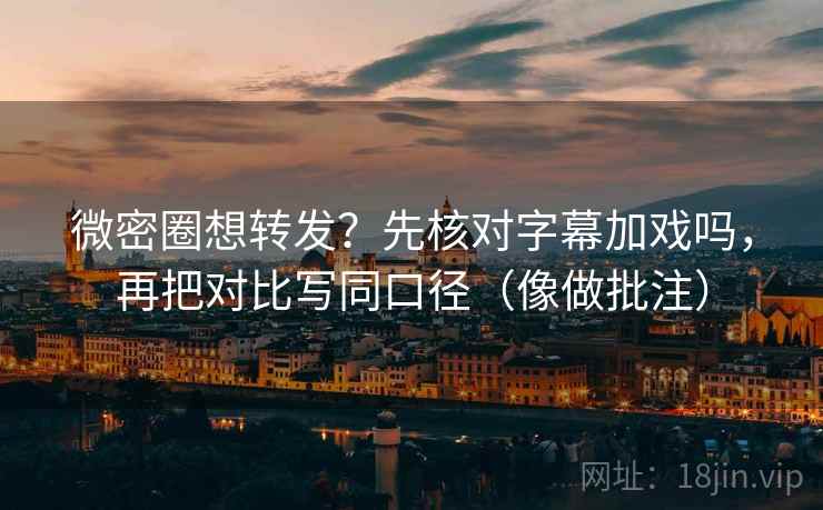 微密圈想转发？先核对字幕加戏吗，再把对比写同口径（像做批注）
