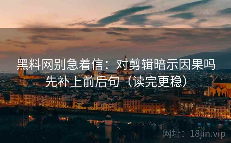 黑料网别急着信：对剪辑暗示因果吗先补上前后句（读完更稳）