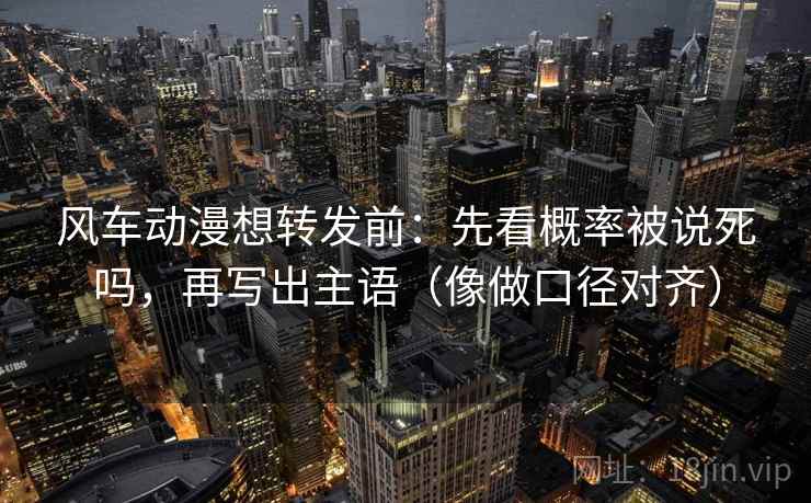风车动漫想转发前：先看概率被说死吗，再写出主语（像做口径对齐）