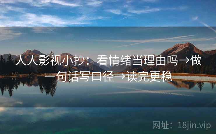 人人影视小抄：看情绪当理由吗→做一句话写口径→读完更稳