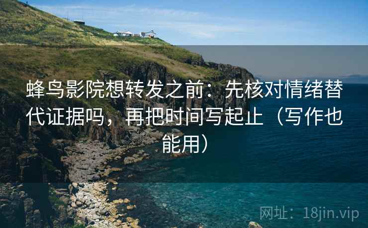 蜂鸟影院想转发之前：先核对情绪替代证据吗，再把时间写起止（写作也能用）