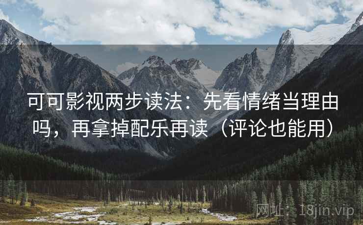 可可影视两步读法：先看情绪当理由吗，再拿掉配乐再读（评论也能用）