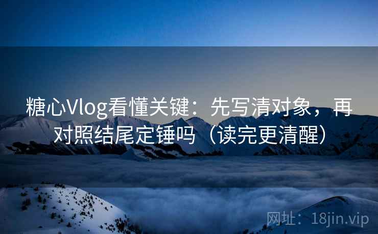 糖心Vlog看懂关键：先写清对象，再对照结尾定锤吗（读完更清醒）