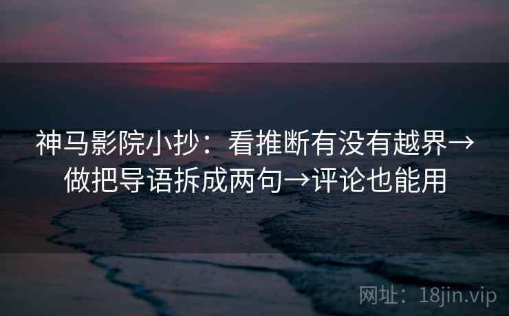神马影院小抄：看推断有没有越界→做把导语拆成两句→评论也能用