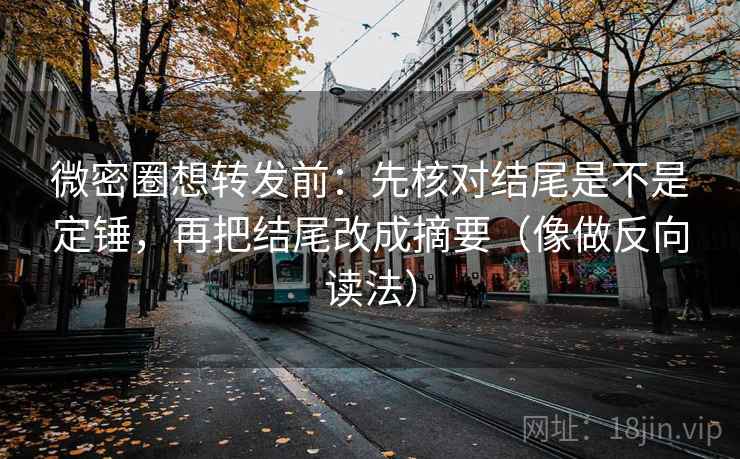微密圈想转发前：先核对结尾是不是定锤，再把结尾改成摘要（像做反向读法）