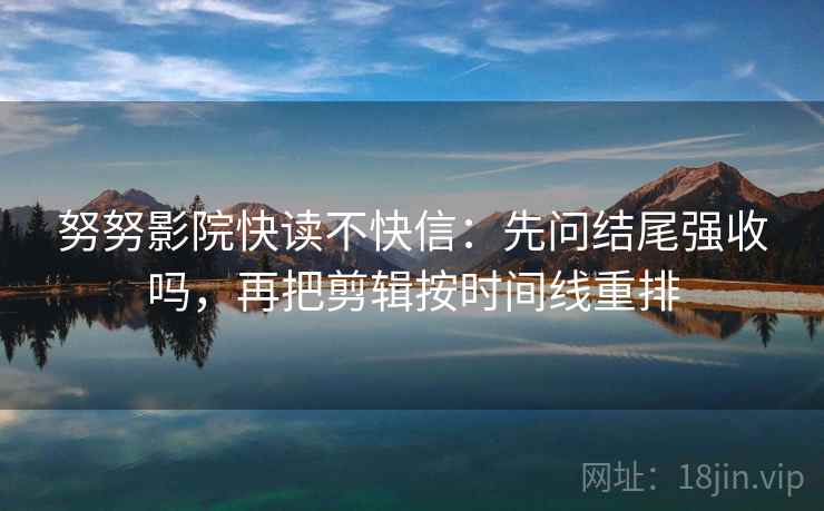 努努影院快读不快信：先问结尾强收吗，再把剪辑按时间线重排