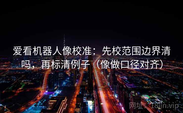 爱看机器人像校准：先校范围边界清吗，再标清例子（像做口径对齐）