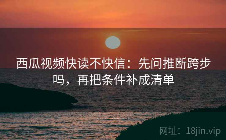 西瓜视频快读不快信：先问推断跨步吗，再把条件补成清单