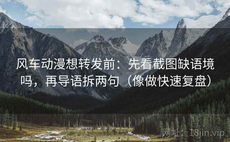 风车动漫想转发前：先看截图缺语境吗，再导语拆两句（像做快速复盘）