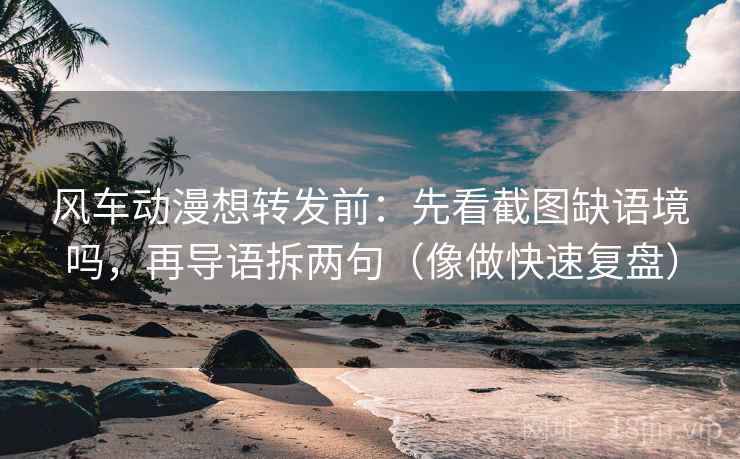 风车动漫想转发前：先看截图缺语境吗，再导语拆两句（像做快速复盘）