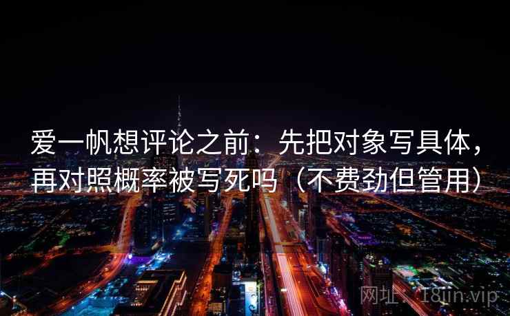 爱一帆想评论之前：先把对象写具体，再对照概率被写死吗（不费劲但管用）