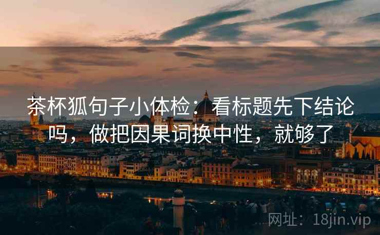 茶杯狐句子小体检：看标题先下结论吗，做把因果词换中性，就够了