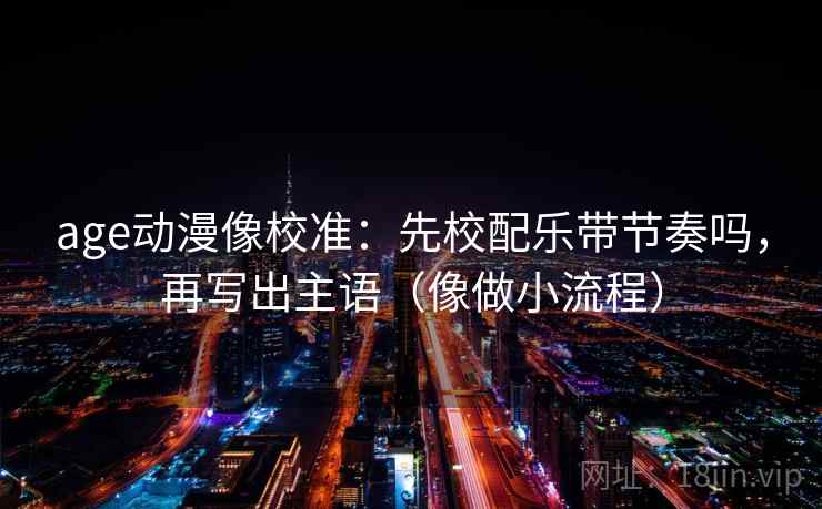 age动漫像校准：先校配乐带节奏吗，再写出主语（像做小流程）