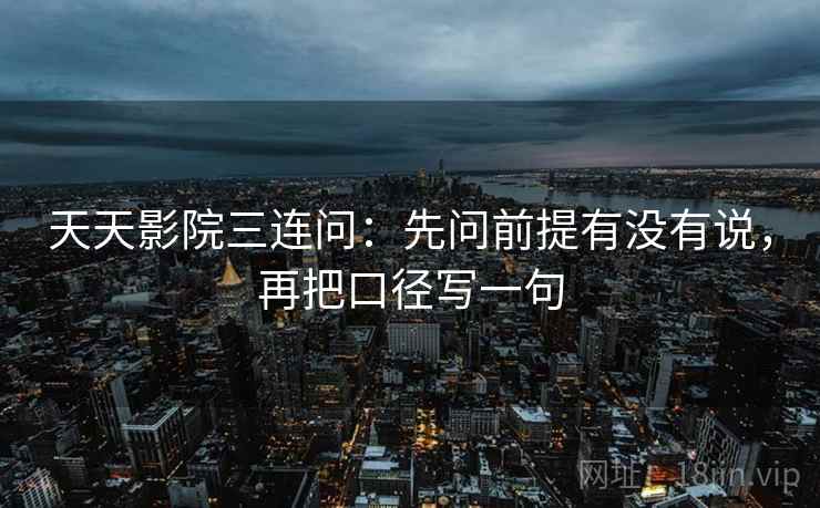 天天影院三连问：先问前提有没有说，再把口径写一句