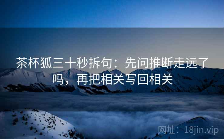 茶杯狐三十秒拆句：先问推断走远了吗，再把相关写回相关