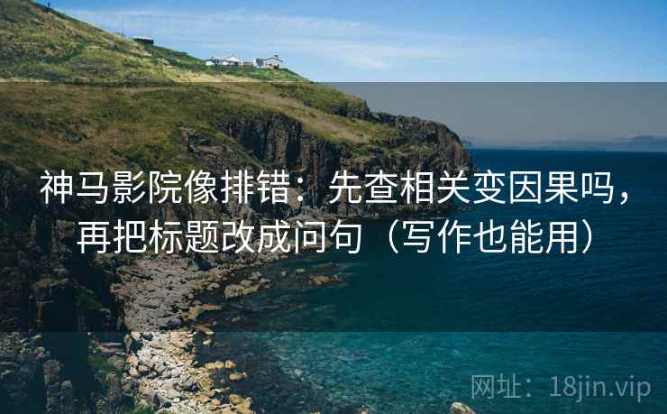 神马影院像排错：先查相关变因果吗，再把标题改成问句（写作也能用）