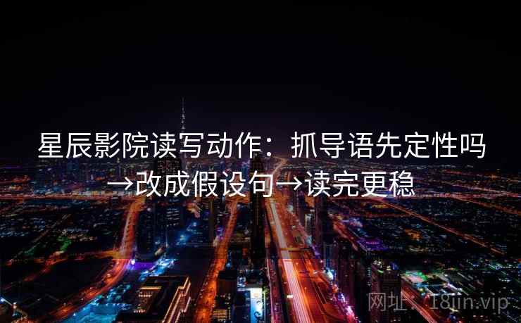 星辰影院读写动作：抓导语先定性吗→改成假设句→读完更稳