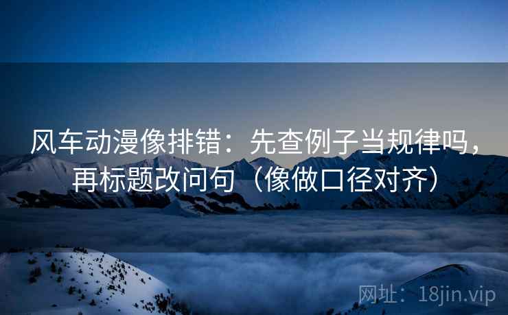 风车动漫像排错：先查例子当规律吗，再标题改问句（像做口径对齐）