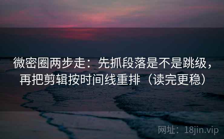 微密圈两步走：先抓段落是不是跳级，再把剪辑按时间线重排（读完更稳）