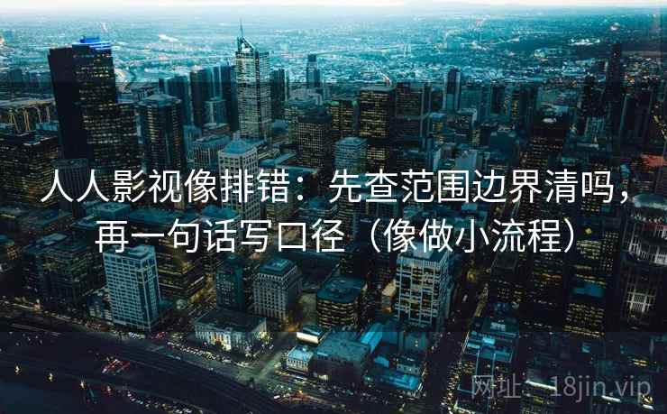 人人影视像排错：先查范围边界清吗，再一句话写口径（像做小流程）