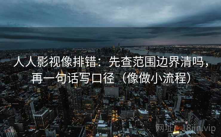 人人影视像排错：先查范围边界清吗，再一句话写口径（像做小流程）