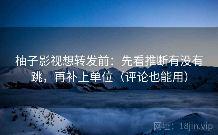 柚子影视想转发前：先看推断有没有跳，再补上单位（评论也能用）