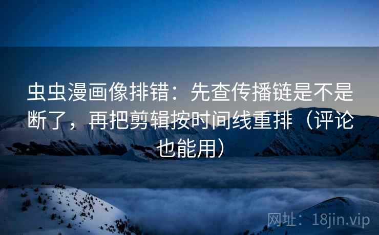 虫虫漫画像排错：先查传播链是不是断了，再把剪辑按时间线重排（评论也能用）