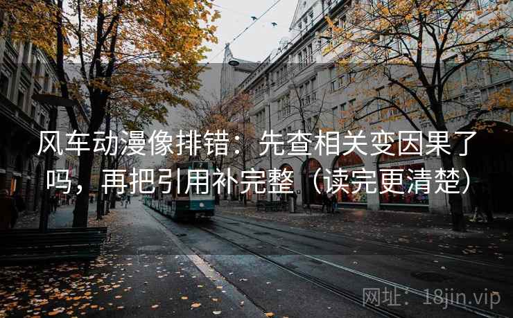 风车动漫像排错：先查相关变因果了吗，再把引用补完整（读完更清楚）