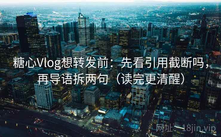 糖心Vlog想转发前：先看引用截断吗，再导语拆两句（读完更清醒）