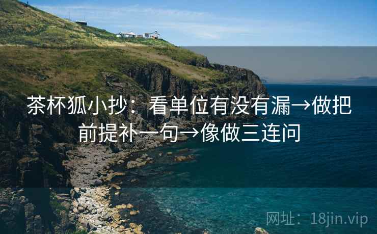 茶杯狐小抄：看单位有没有漏→做把前提补一句→像做三连问