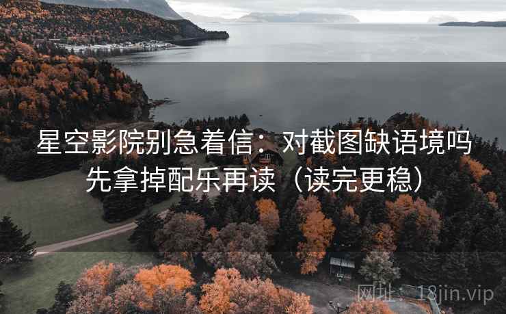 星空影院别急着信：对截图缺语境吗先拿掉配乐再读（读完更稳）
