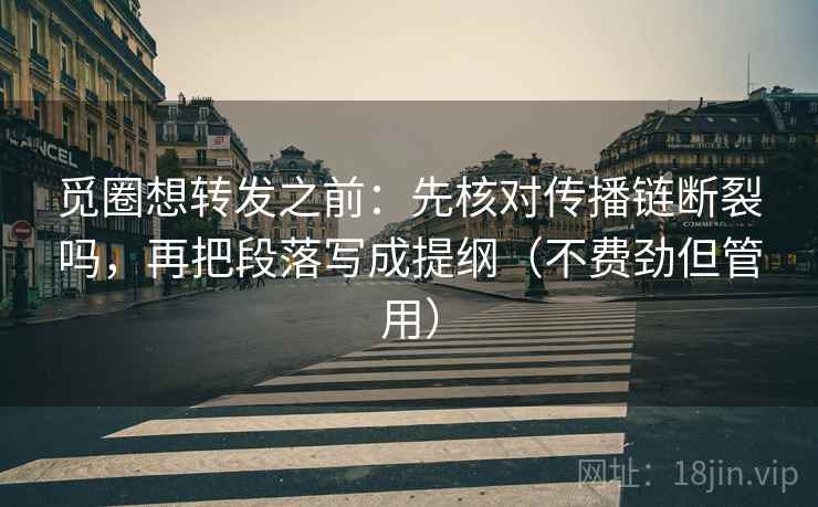 觅圈想转发之前：先核对传播链断裂吗，再把段落写成提纲（不费劲但管用）