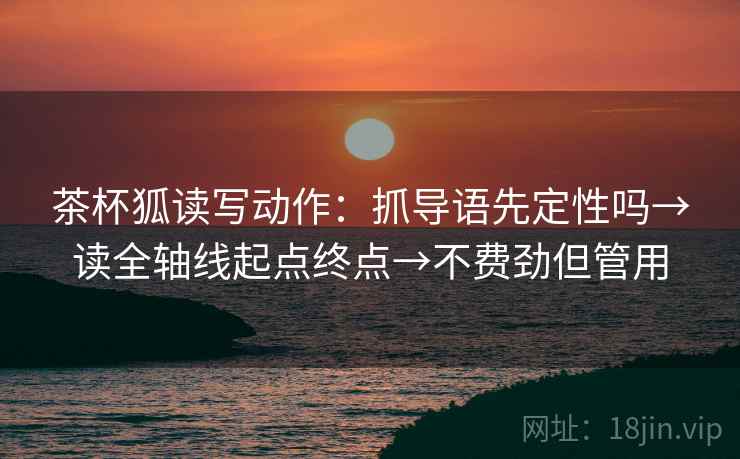 茶杯狐读写动作：抓导语先定性吗→读全轴线起点终点→不费劲但管用