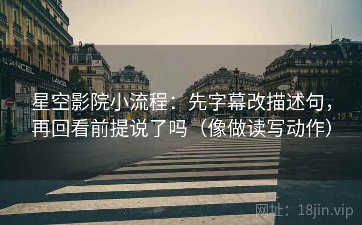 星空影院小流程：先字幕改描述句，再回看前提说了吗（像做读写动作）
