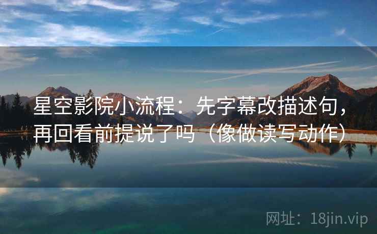 星空影院小流程：先字幕改描述句，再回看前提说了吗（像做读写动作）