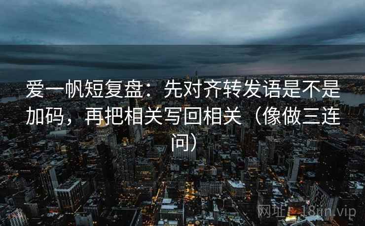 爱一帆短复盘：先对齐转发语是不是加码，再把相关写回相关（像做三连问）