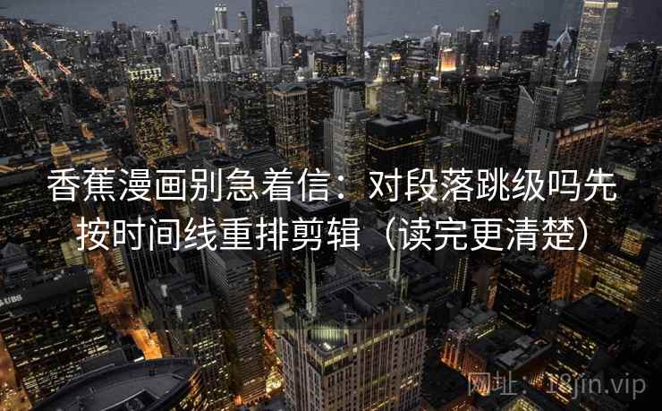 香蕉漫画别急着信：对段落跳级吗先按时间线重排剪辑（读完更清楚）