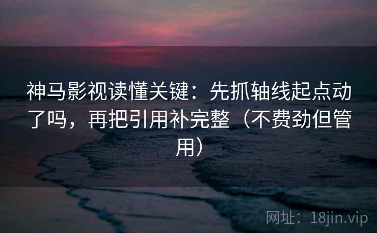 神马影视读懂关键：先抓轴线起点动了吗，再把引用补完整（不费劲但管用）