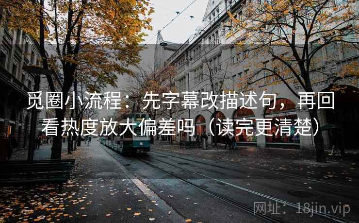觅圈小流程：先字幕改描述句，再回看热度放大偏差吗（读完更清楚）