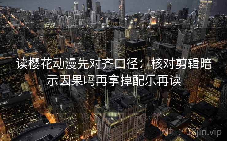 读樱花动漫先对齐口径：核对剪辑暗示因果吗再拿掉配乐再读