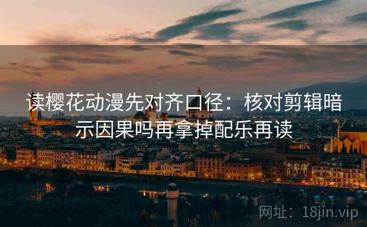 读樱花动漫先对齐口径：核对剪辑暗示因果吗再拿掉配乐再读