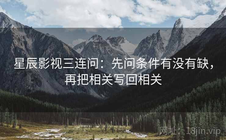 星辰影视三连问：先问条件有没有缺，再把相关写回相关