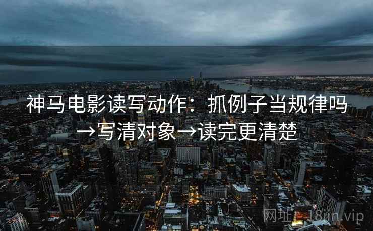 神马电影读写动作：抓例子当规律吗→写清对象→读完更清楚