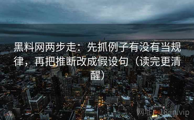 黑料网两步走：先抓例子有没有当规律，再把推断改成假设句（读完更清醒）