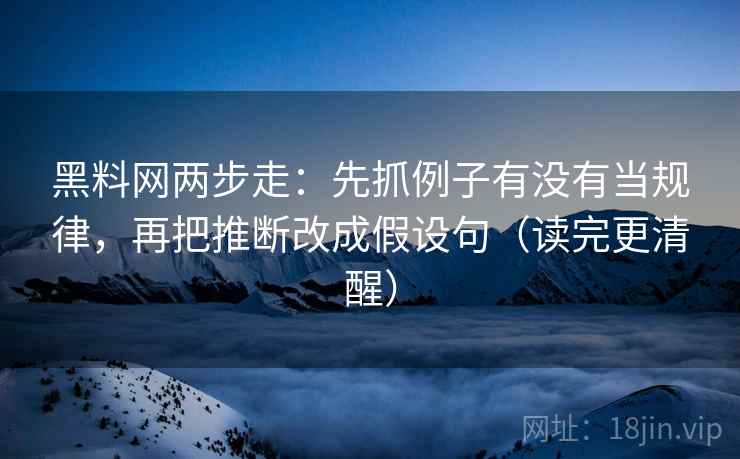 黑料网两步走：先抓例子有没有当规律，再把推断改成假设句（读完更清醒）