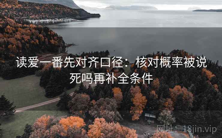读爱一番先对齐口径：核对概率被说死吗再补全条件